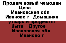 Продам новый чемодан › Цена ­ 2 500 - Ивановская обл., Иваново г. Домашняя утварь и предметы быта » Другое   . Ивановская обл.,Иваново г.